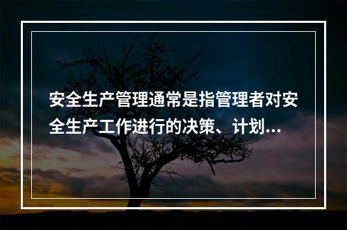 安全生产管理通常是指管理者对安全生产工作进行的决策、计划、组