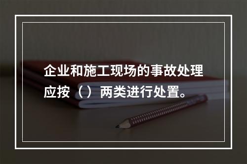 企业和施工现场的事故处理应按（ ）两类进行处置。