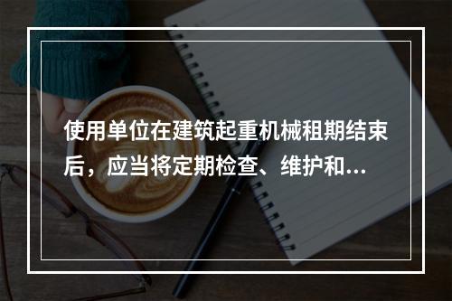 使用单位在建筑起重机械租期结束后，应当将定期检查、维护和保养