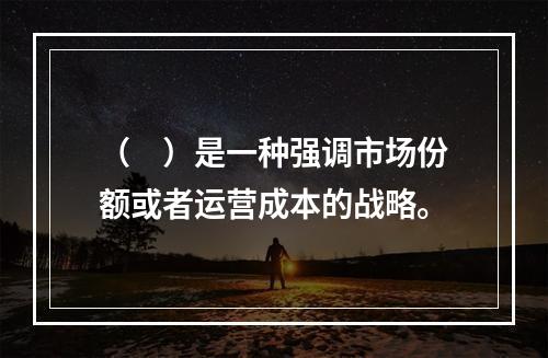 （　）是一种强调市场份额或者运营成本的战略。