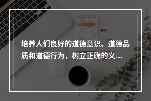 培养人们良好的道德意识、道德品质和道德行为，树立正确的义务、