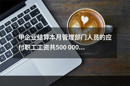 甲企业结算本月管理部门人员的应付职工工资共500 000元，