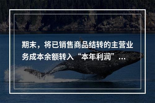 期末，将已销售商品结转的主营业务成本余额转入“本年利润”科目