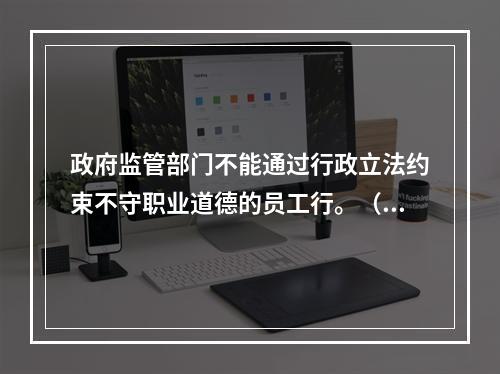 政府监管部门不能通过行政立法约束不守职业道德的员工行。（ ）