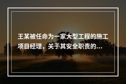 王某被任命为一家大型工程的施工项目经理，关于其安全职责的表述