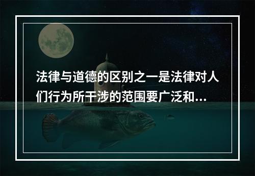 法律与道德的区别之一是法律对人们行为所干涉的范围要广泛和深入