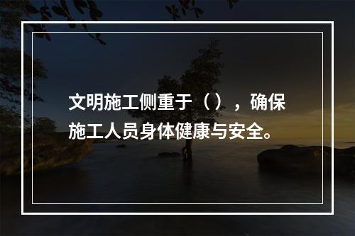 文明施工侧重于（ ），确保施工人员身体健康与安全。