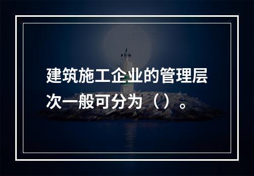 建筑施工企业的管理层次一般可分为（ ）。