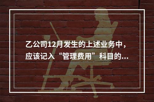 乙公司12月发生的上述业务中，应该记入“管理费用”科目的金额