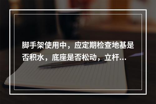 脚手架使用中，应定期检查地基是否积水，底座是否松动，立杆是否