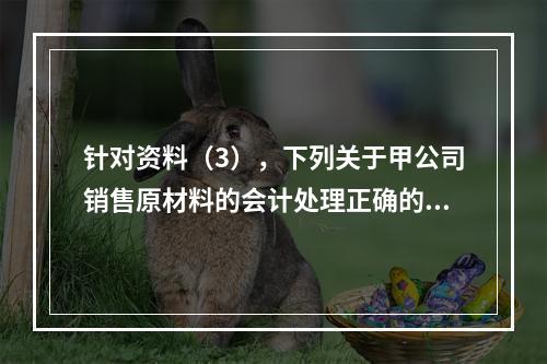 针对资料（3），下列关于甲公司销售原材料的会计处理正确的是（