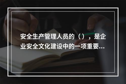 安全生产管理人员的（ ），是企业安全文化建设中的一项重要内容