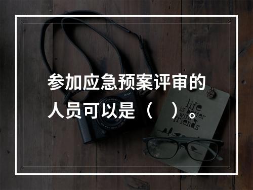 参加应急预案评审的人员可以是（　）。