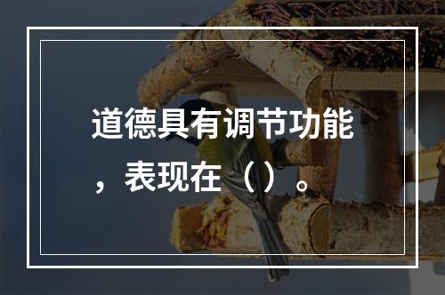 道德具有调节功能，表现在（ ）。