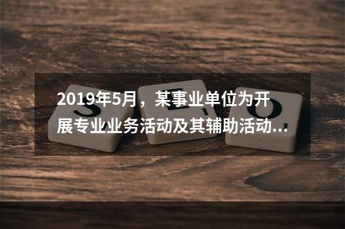 2019年5月，某事业单位为开展专业业务活动及其辅助活动人员