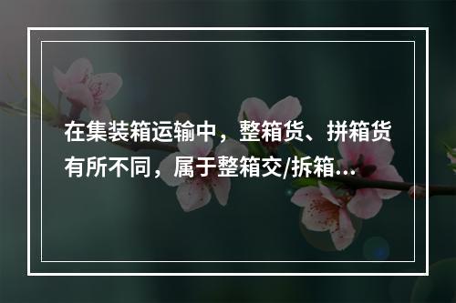 在集装箱运输中，整箱货、拼箱货有所不同，属于整箱交/拆箱收方