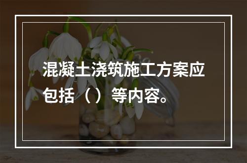 混凝土浇筑施工方案应包括（ ）等内容。