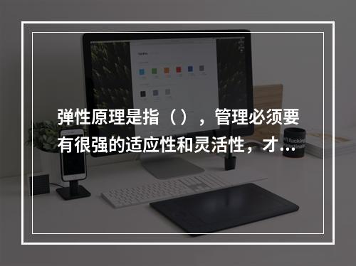 弹性原理是指（ ），管理必须要有很强的适应性和灵活性，才能有