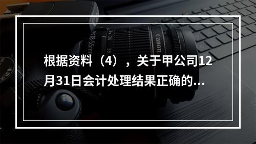 根据资料（4），关于甲公司12月31日会计处理结果正确的是（