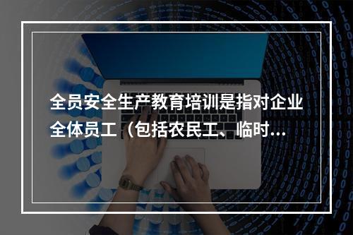 全员安全生产教育培训是指对企业全体员工（包括农民工、临时工）