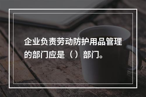 企业负责劳动防护用品管理的部门应是（ ）部门。