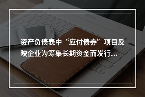 资产负债表中“应付债券”项目反映企业为筹集长期资金而发行的债