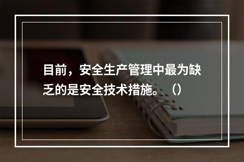 目前，安全生产管理中最为缺乏的是安全技术措施。（）