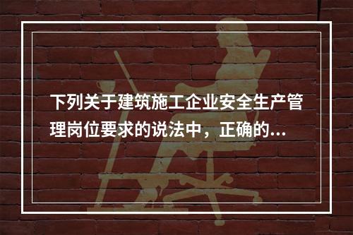 下列关于建筑施工企业安全生产管理岗位要求的说法中，正确的是（