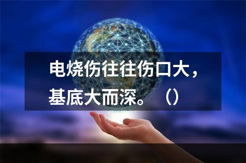 电烧伤往往伤口大，基底大而深。（）