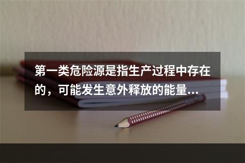 第一类危险源是指生产过程中存在的，可能发生意外释放的能量，它