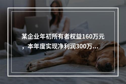 某企业年初所有者权益160万元，本年度实现净利润300万元，