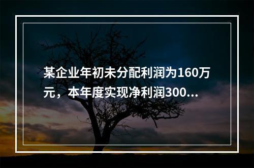 某企业年初未分配利润为160万元，本年度实现净利润300万元