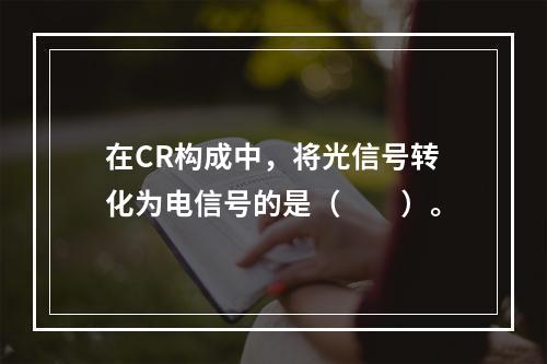 在CR构成中，将光信号转化为电信号的是（　　）。