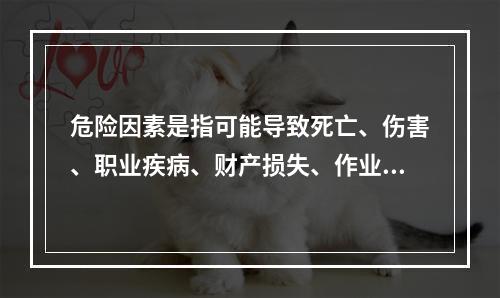 危险因素是指可能导致死亡、伤害、职业疾病、财产损失、作业环境