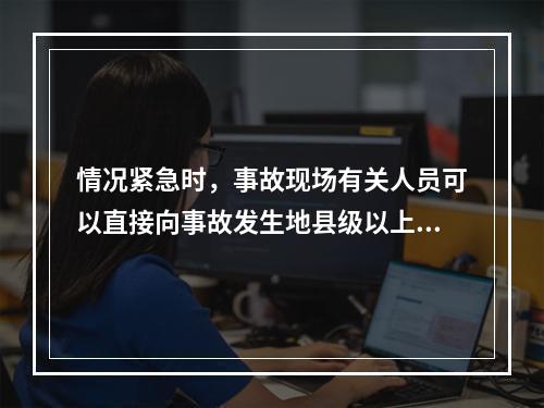 情况紧急时，事故现场有关人员可以直接向事故发生地县级以上人民