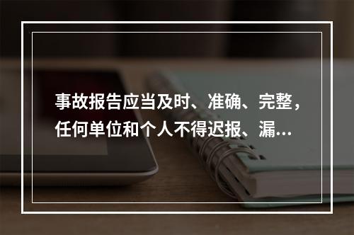 事故报告应当及时、准确、完整，任何单位和个人不得迟报、漏报、