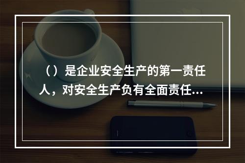 （ ）是企业安全生产的第一责任人，对安全生产负有全面责任。