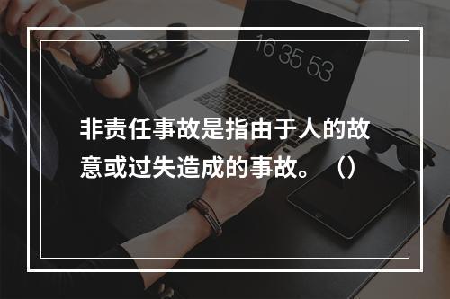 非责任事故是指由于人的故意或过失造成的事故。（）