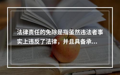 法律责任的免除是指虽然违法者事实上违反了法律，并且具备承担法