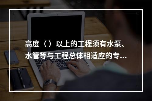 高度（ ）以上的工程须有水泵、水管等与工程总体相适应的专用消