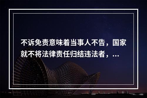 不诉免责意味着当事人不告，国家就不将法律责任归结违法者，亦即