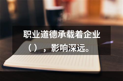 职业道德承载着企业（ ），影响深远。