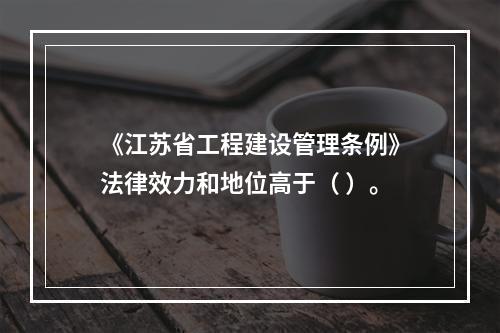 《江苏省工程建设管理条例》法律效力和地位高于（ ）。