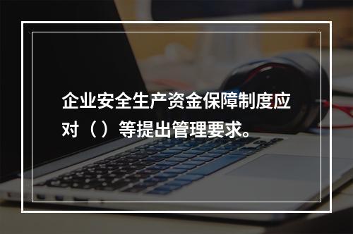 企业安全生产资金保障制度应对（ ）等提出管理要求。