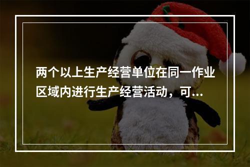 两个以上生产经营单位在同一作业区域内进行生产经营活动，可能危