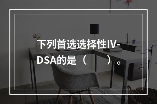 下列首选选择性IV-DSA的是（　　）。