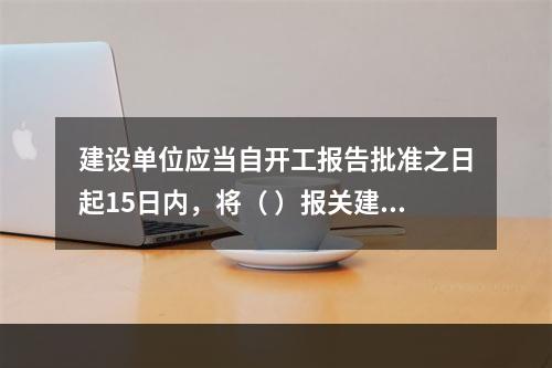 建设单位应当自开工报告批准之日起15日内，将（ ）报关建设工