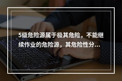 5级危险源属于极其危险，不能继续作业的危险源，其危险性分值大