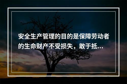 安全生产管理的目的是保障劳动者的生命财产不受损失，敢于抵制各