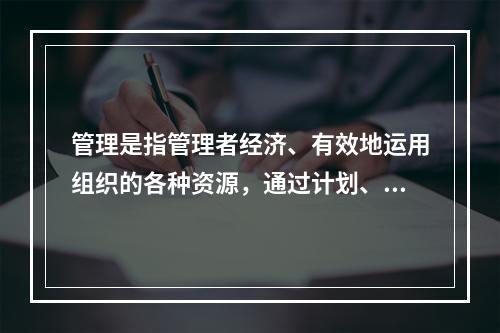 管理是指管理者经济、有效地运用组织的各种资源，通过计划、组织